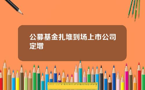 公募基金扎堆到场上市公司定增