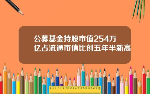 公募基金持股市值254万亿占流通市值比创五年半新高