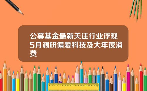 公募基金最新关注行业浮现5月调研偏爱科技及大年夜消费