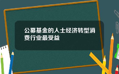 公募基金的人士经济转型消费行业最受益