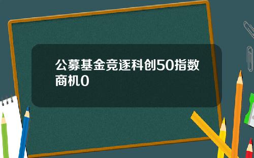 公募基金竞逐科创50指数商机0