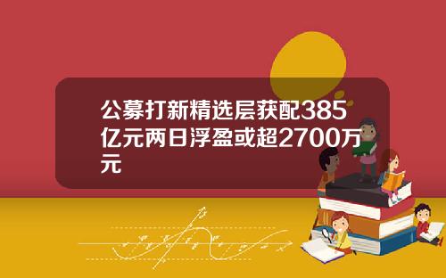 公募打新精选层获配385亿元两日浮盈或超2700万元