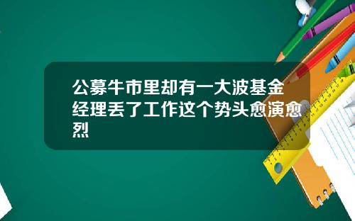 公募牛市里却有一大波基金经理丢了工作这个势头愈演愈烈