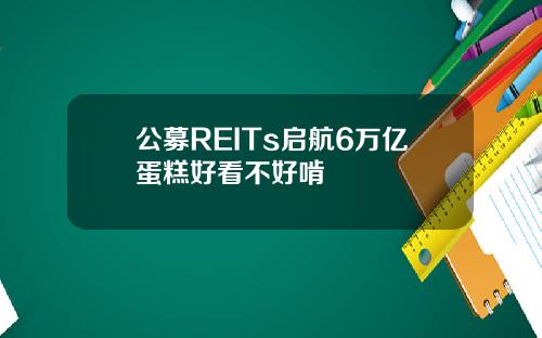 公募REITs启航6万亿蛋糕好看不好啃