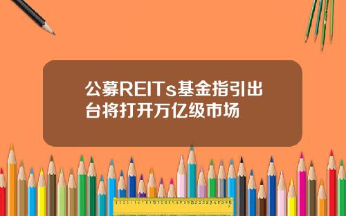 公募REITs基金指引出台将打开万亿级市场