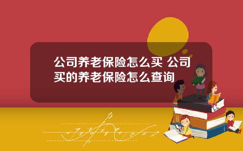 公司养老保险怎么买 公司买的养老保险怎么查询