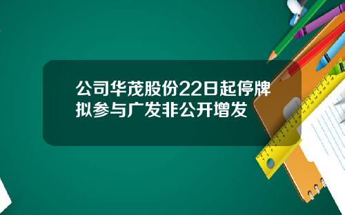 公司华茂股份22日起停牌拟参与广发非公开增发