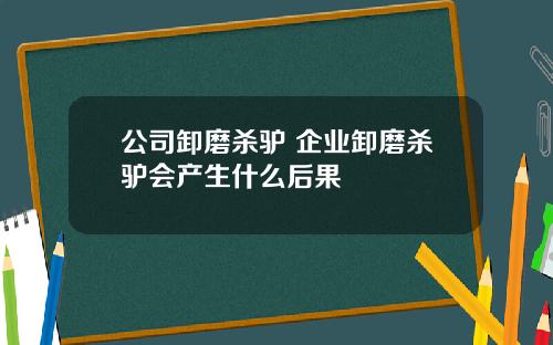 公司卸磨杀驴 企业卸磨杀驴会产生什么后果