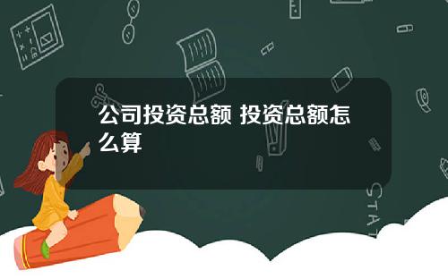 公司投资总额 投资总额怎么算