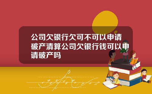 公司欠银行欠可不可以申请破产清算公司欠银行钱可以申请破产吗