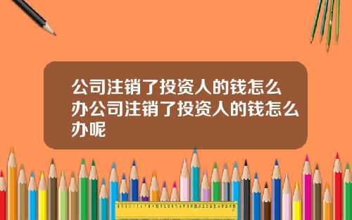 公司注销了投资人的钱怎么办公司注销了投资人的钱怎么办呢