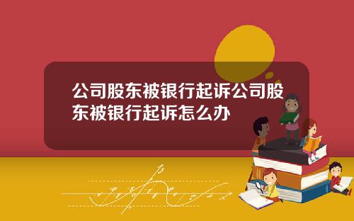公司股东被银行起诉公司股东被银行起诉怎么办
