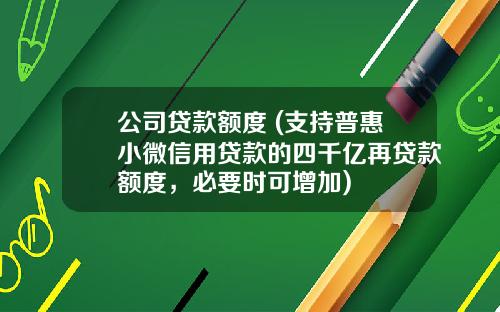 公司贷款额度 (支持普惠小微信用贷款的四千亿再贷款额度，必要时可增加)
