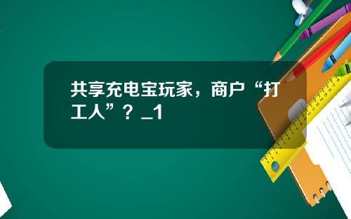 共享充电宝玩家，商户“打工人”？_1