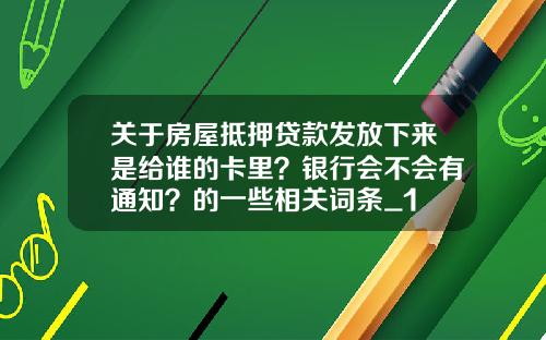 关于房屋抵押贷款发放下来是给谁的卡里？银行会不会有通知？的一些相关词条_1