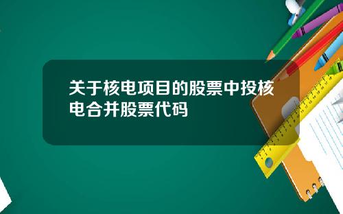 关于核电项目的股票中投核电合并股票代码