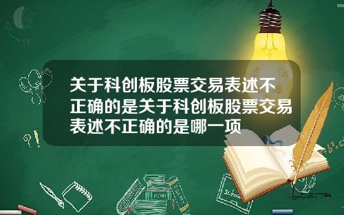 关于科创板股票交易表述不正确的是关于科创板股票交易表述不正确的是哪一项