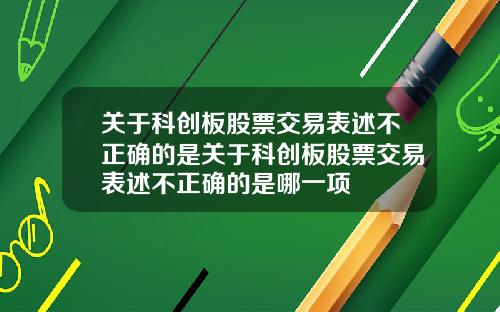 关于科创板股票交易表述不正确的是关于科创板股票交易表述不正确的是哪一项