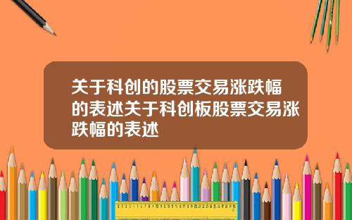关于科创的股票交易涨跌幅的表述关于科创板股票交易涨跌幅的表述