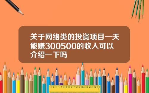 关于网络类的投资项目一天能赚300500的收入可以介绍一下吗