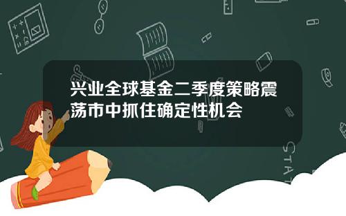 兴业全球基金二季度策略震荡市中抓住确定性机会