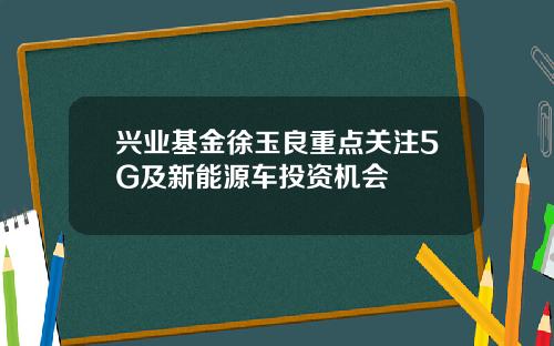 兴业基金徐玉良重点关注5G及新能源车投资机会