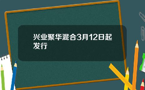 兴业聚华混合3月12日起发行