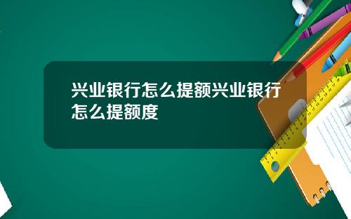 兴业银行怎么提额兴业银行怎么提额度