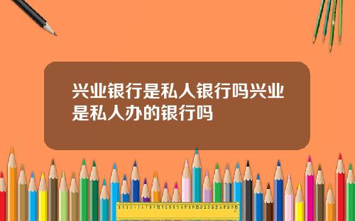 兴业银行是私人银行吗兴业是私人办的银行吗