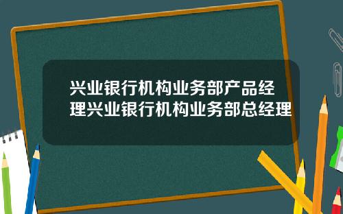 兴业银行机构业务部产品经理兴业银行机构业务部总经理