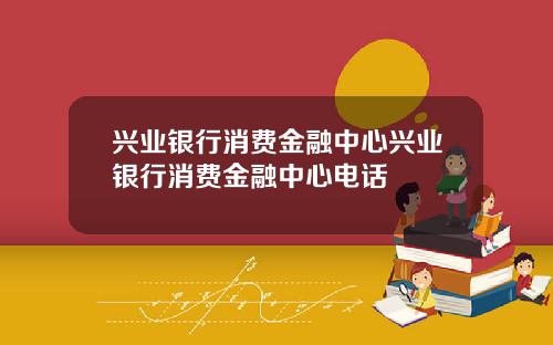 兴业银行消费金融中心兴业银行消费金融中心电话