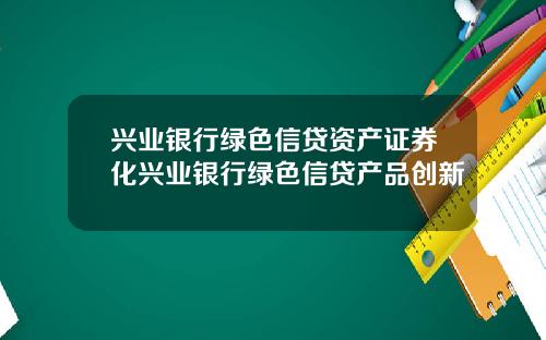兴业银行绿色信贷资产证券化兴业银行绿色信贷产品创新