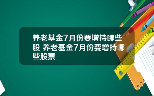 养老基金7月份要增持哪些股 养老基金7月份要增持哪些股票