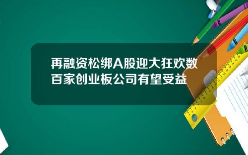 再融资松绑A股迎大狂欢数百家创业板公司有望受益