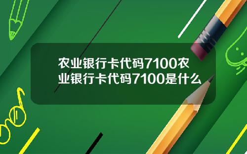 农业银行卡代码7100农业银行卡代码7100是什么