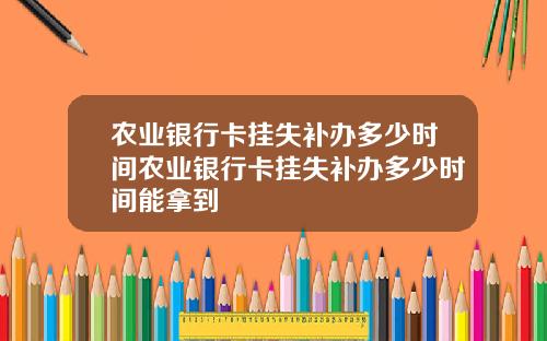 农业银行卡挂失补办多少时间农业银行卡挂失补办多少时间能拿到