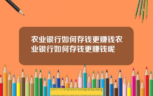 农业银行如何存钱更赚钱农业银行如何存钱更赚钱呢
