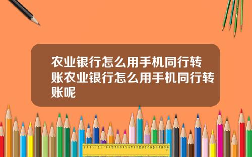 农业银行怎么用手机同行转账农业银行怎么用手机同行转账呢
