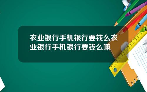 农业银行手机银行要钱么农业银行手机银行要钱么嘛
