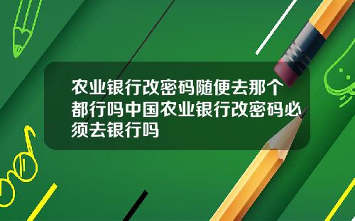 农业银行改密码随便去那个都行吗中国农业银行改密码必须去银行吗