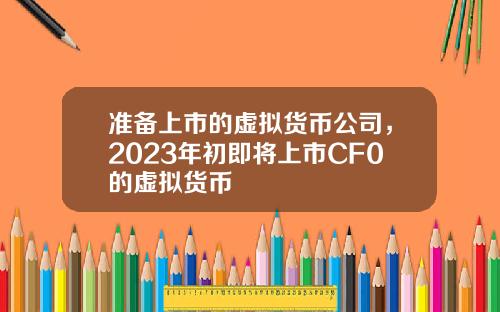准备上市的虚拟货币公司，2023年初即将上市CF0的虚拟货币