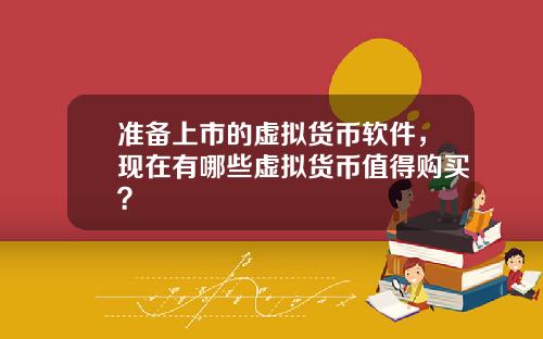 准备上市的虚拟货币软件，现在有哪些虚拟货币值得购买？