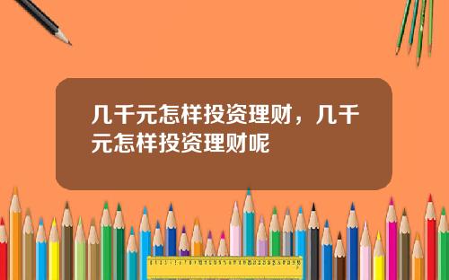 几千元怎样投资理财，几千元怎样投资理财呢