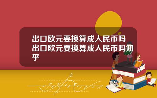 出口欧元要换算成人民币吗出口欧元要换算成人民币吗知乎