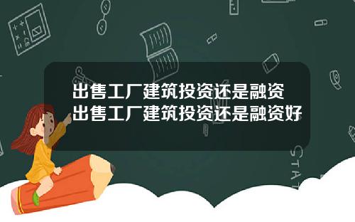出售工厂建筑投资还是融资出售工厂建筑投资还是融资好