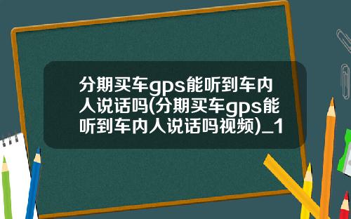 分期买车gps能听到车内人说话吗(分期买车gps能听到车内人说话吗视频)_1