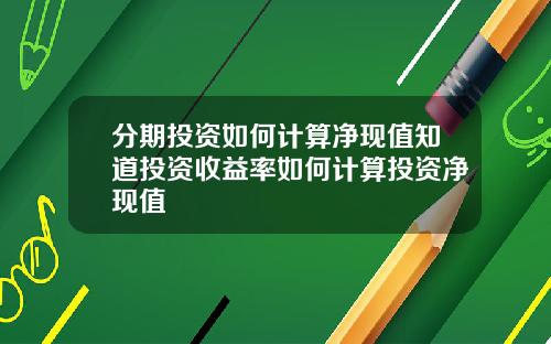 分期投资如何计算净现值知道投资收益率如何计算投资净现值