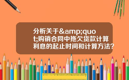 分析关于&quot;购销合同中拖欠货款计算利息的起止时间和计算方法？&quot;的解释_1