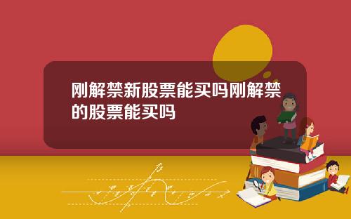 刚解禁新股票能买吗刚解禁的股票能买吗