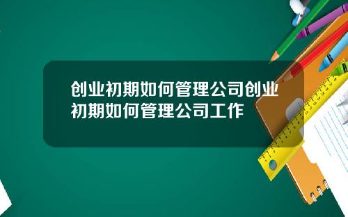 创业初期如何管理公司创业初期如何管理公司工作